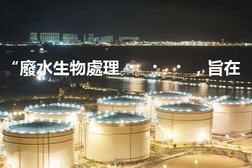 “廢水生物處理，旨在凈化水源，守護(hù)碧水藍(lán)天”